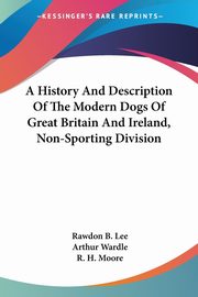 A History And Description Of The Modern Dogs Of Great Britain And Ireland, Non-Sporting Division, Lee Rawdon B.