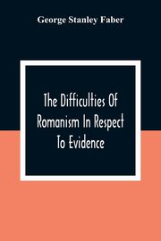 The Difficulties Of Romanism In Respect To Evidence, Stanley Faber George