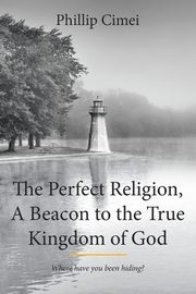 The Perfect Religion, A Beacon to the True Kingdom of God, Cimei Phillip