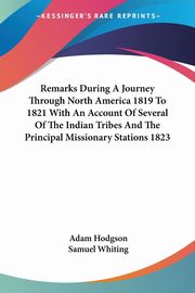 Remarks During A Journey Through North America 1819 To 1821 With An Account Of Several Of The Indian Tribes And The Principal Missionary Stations 1823, Hodgson Adam