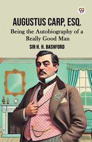 Augustus Carp, Esq. Being the Autobiography of a Really Good Man, Bashford Sir H. H.