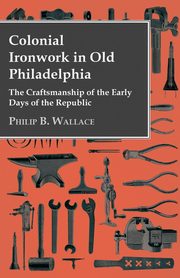 ksiazka tytu: Colonial Ironwork In Old Philadelphia - The Craftsmanship Of The Early Days Of The Republic autor: Wallace Philip B.