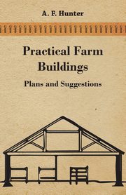 Practical Farm Buildings - Plans and Suggestions, Hunter A. F.