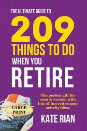 The Ultimate Guide to 209 Things to Do When You Retire - The perfect gift for men & women with lots of fun retirement activity ideas LARGE PRINT, Rian Kate