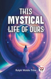 This Mystical Life Of Ours, Waldo Trine Ralph
