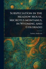 Subspeciation in the Meadow Mouse, Microtus Montanus, in Wyoming and Colorado, Anderson Sydney