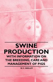 Swine Production - With Information on the Breeding, Care and Management of Pigs, Skelley W. C.