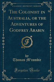 ksiazka tytu: The Colonist in Australia, or the Adventures of Godfrey Arabin (Classic Reprint) autor: M'combie Thomas