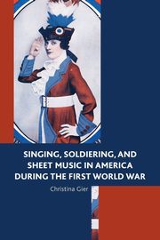 Singing, Soldiering, and Sheet Music in America during the First World War, Gier Christina