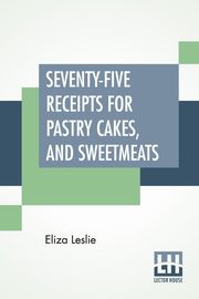 Seventy-Five Receipts For Pastry Cakes, And Sweetmeats, Leslie Eliza