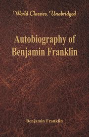 Autobiography of Benjamin Franklin (World Classics, Unabridged)\, Franklin Benjamin