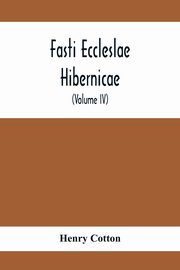 Fasti Eccleslae Hibernicae; The Succession Of The Prelates And Members Of The Cathedral Bodies In Ireland (Volume Iv) The Province Of Connaught, Cotton Henry
