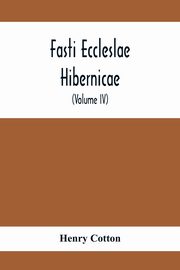 Fasti Eccleslae Hibernicae; The Succession Of The Prelates And Members Of The Cathedral Bodies In Ireland (Volume Iv) The Province Of Connaught, Cotton Henry