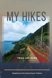 My Hikes Trail Log Book  Stepping Into The Healing Power of Nature, Daisy Adil