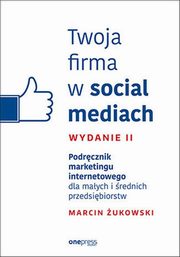 ksiazka tytu: Twoja firma w social mediach Podrcznik marketingu internetowego dla maych i rednich przedsibiorstw autor: ukowski Marcin