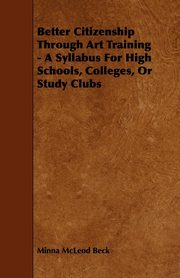 ksiazka tytu: Better Citizenship Through Art Training - A Syllabus For High Schools, Colleges, Or Study Clubs autor: Beck Minna McLeod