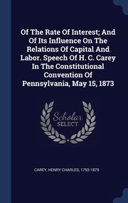 ksiazka tytu: Of The Rate Of Interest; And Of Its Influence On The Relations Of Capital And Labor. Speech Of H. C. Carey In The Constitutional Convention Of Pennsylvania, May 15, 1873 autor: Carey Henry Charles 1793-1879