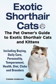 Exotic Shorthair Cats The Pet Owner's Guide to Exotic Shorthair Cats and Kittens  Including Buying, Daily Care, Personality, Temperament, Health, Diet, Clubs and Breeders, Anderson Colette