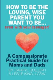 ksiazka tytu: HOW TO BE THE LOVING, WISE PARENT YOU WANT TO BE...EVEN WITH YOUR TEENAGER! autor: Sollerh Darryl