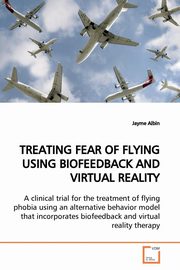 ksiazka tytu: TREATING FEAR OF FLYING USING BIOFEEDBACK AND VIRTUAL REALITY autor: Albin Jayme