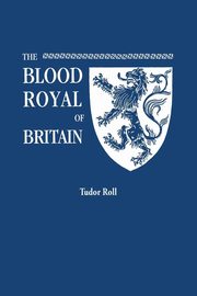 Blood Royal of Britain. Being a Roll of the Living Descendants of Edward IV and Henry VII, Kings of England, and James III, King of Scotland. Tudor Ro, Marquis of Ruvigny and Raineval