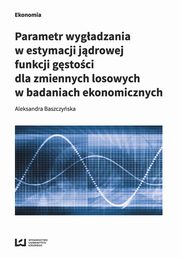 ksiazka tytu: Parametr wygadzania w estymacji jdrowej funkcji gstoci dla zmiennych losowych w badaniach ekonomicznych autor: Baszczyska Aleksandra