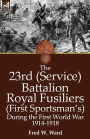 The 23rd (Service) Battalion Royal Fusiliers (First Sportsman's) During the First World War 1914-1918, Ward Fred W.