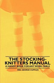 The Stocking-Knitters Manual - A Handy Book for Any Work-Table, Cupples Mrs. George