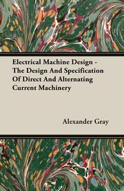 Electrical Machine Design - The Design And Specification Of Direct And Alternating Current Machinery, Gray Alexander