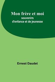 Mon fr?re et moi; souvenirs d'enfance et de jeunesse, Daudet Ernest