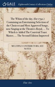 ksiazka tytu: The Whim of the day, (for 1792.) Containing an Entertaining Selection of the Choicest and Most Approved Songs, now Singing at the Theatres-Royal, ... To Which is Added The Convivial Toast Master, ... The Second Edition Improved autor: Multiple Contributors See Notes