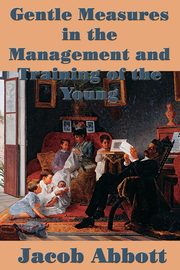 Gentle Measures in the Management and Training  of the Young, Abbott Jacob