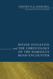 Divine Initiative and the Christology of the Damascus Road Encounter, Churchill Timothy W. R.