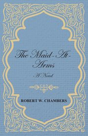 The Maid-At-Arms - A Novel, Chambers Robert W.