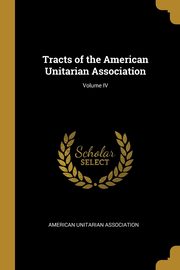 Tracts of the American Unitarian Association; Volume IV, Association American Unitarian