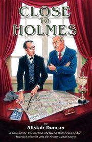 Close to Holmes - A Look at the Connections Between Historical London, Sherlock Holmes and Sir Arthur Conan Doyle, Duncan Alistair