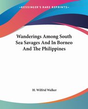 Wanderings Among South Sea Savages And In Borneo And The Philippines, Walker H. Wilfrid