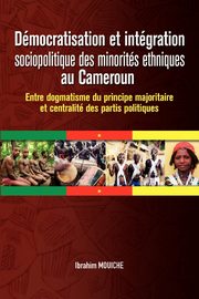 Dmocratisation et intgration sociopolitique des minorits ethniques au Cameroun. Entre dogmatisme du principe majoritaire et centralit des partis politiques, Mouiche Ibrahim