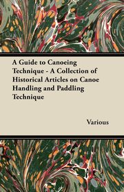 A Guide to Canoeing Technique - A Collection of Historical Articles on Canoe Handling and Paddling Technique, Various