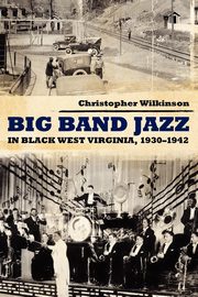 Big Band Jazz in Black West Virginia, 1930 1942, Wilkinson Christopher