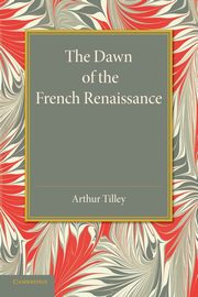 ksiazka tytu: The Dawn of the French Renaissance autor: Tilley Arthur