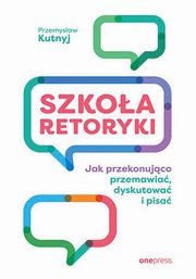 Szkoa retoryki Jak przekonujco przemawia, dyskutowa i pisa, Kutnyj Przemysaw