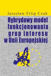 ksiazka tytu: Hybrydowy model funkcjonowania grup interesu w Unii Europejskiej autor: Czub Jarosaw Filip