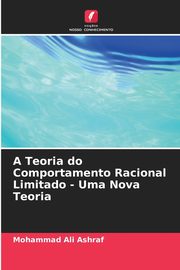 A Teoria do Comportamento Racional Limitado - Uma Nova Teoria, Ashraf Mohammad Ali