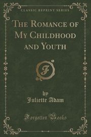 ksiazka tytu: The Romance of My Childhood and Youth (Classic Reprint) autor: Adam Juliette