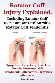 Rotator Cuff Injury Explained. Including Rotator Cuff Tear, Rotator Cuff Bursitis, Rotator Cuff Tendonitis. Symptoms, Exercises, Stretches, Repair, Re, Rymore Robert