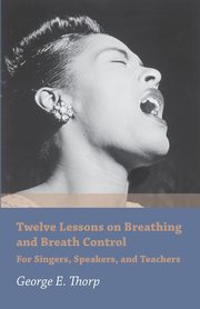 Twelve Lessons on Breathing and Breath Control - For Singers, Speakers, and Teachers, Thorp George E.