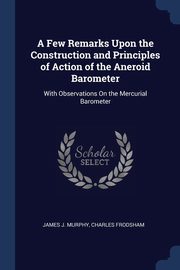 A Few Remarks Upon the Construction and Principles of Action of the Aneroid Barometer, Murphy James J.