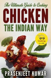 The Ultimate Guide to Cooking Chicken the Indian Way, Kumar Prasenjeet