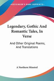 Legendary, Gothic And Romantic Tales, In Verse, A Northern Minstrel